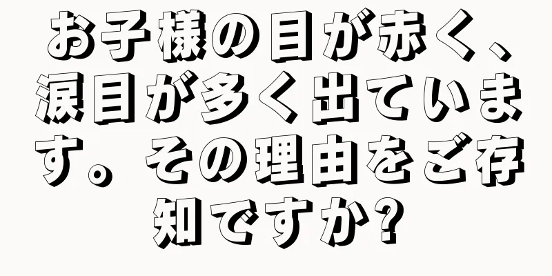 お子様の目が赤く、涙目が多く出ています。その理由をご存知ですか?