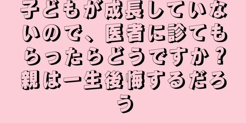 子どもが成長していないので、医者に診てもらったらどうですか？親は一生後悔するだろう