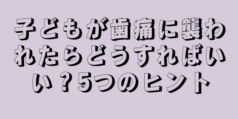 子どもが歯痛に襲われたらどうすればいい？5つのヒント