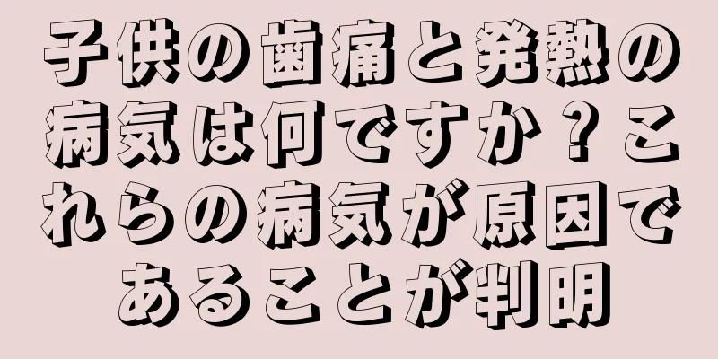 子供の歯痛と発熱の病気は何ですか？これらの病気が原因であることが判明