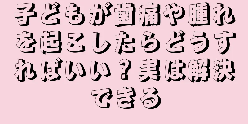 子どもが歯痛や腫れを起こしたらどうすればいい？実は解決できる