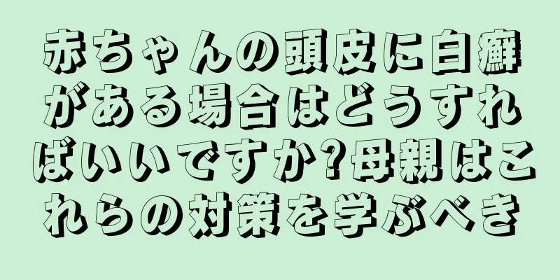 赤ちゃんの頭皮に白癬がある場合はどうすればいいですか?母親はこれらの対策を学ぶべき