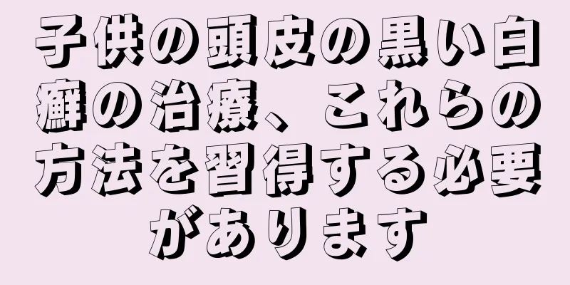 子供の頭皮の黒い白癬の治療、これらの方法を習得する必要があります