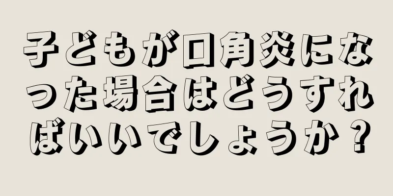 子どもが口角炎になった場合はどうすればいいでしょうか？