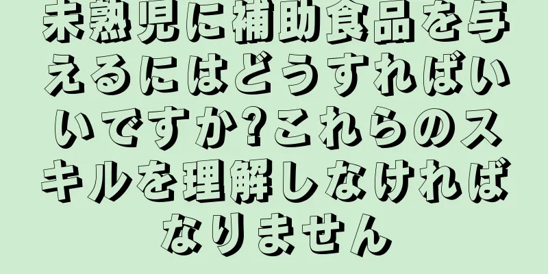 未熟児に補助食品を与えるにはどうすればいいですか?これらのスキルを理解しなければなりません