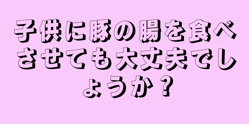 子供に豚の腸を食べさせても大丈夫でしょうか？