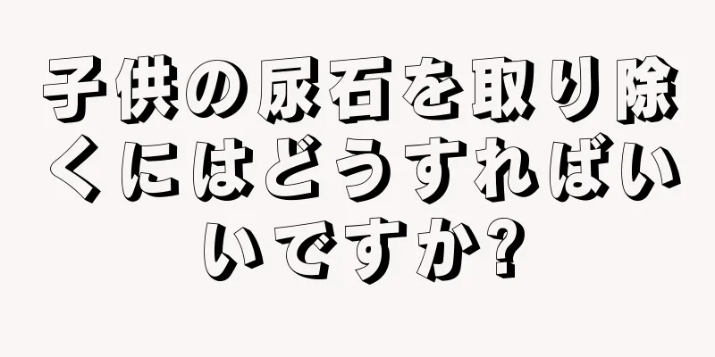 子供の尿石を取り除くにはどうすればいいですか?