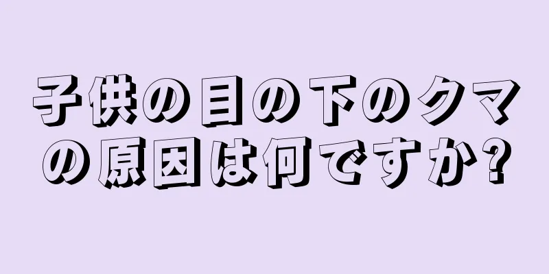 子供の目の下のクマの原因は何ですか?