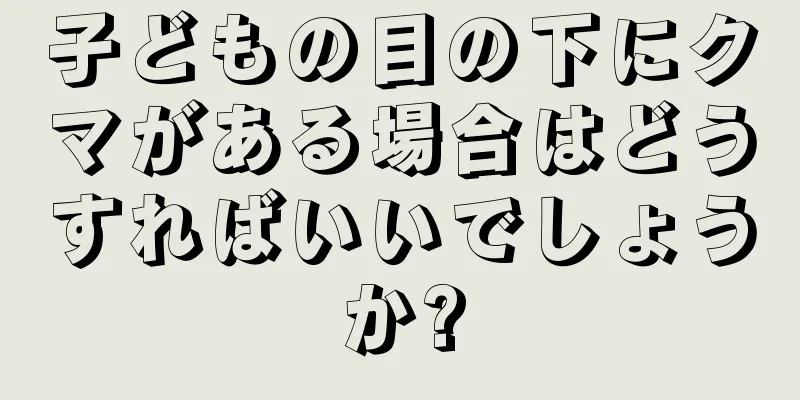 子どもの目の下にクマがある場合はどうすればいいでしょうか?