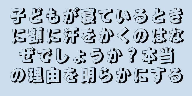 子どもが寝ているときに額に汗をかくのはなぜでしょうか？本当の理由を明らかにする