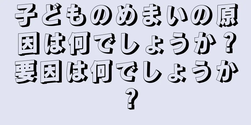 子どものめまいの原因は何でしょうか？要因は何でしょうか？