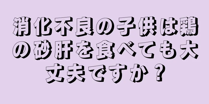 消化不良の子供は鶏の砂肝を食べても大丈夫ですか？