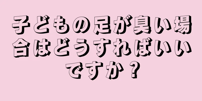 子どもの足が臭い場合はどうすればいいですか？