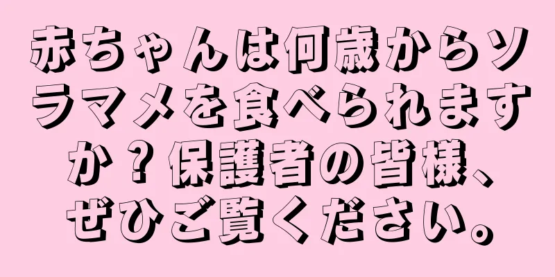 赤ちゃんは何歳からソラマメを食べられますか？保護者の皆様、ぜひご覧ください。