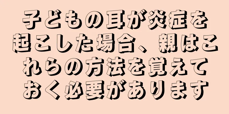 子どもの耳が炎症を起こした場合、親はこれらの方法を覚えておく必要があります