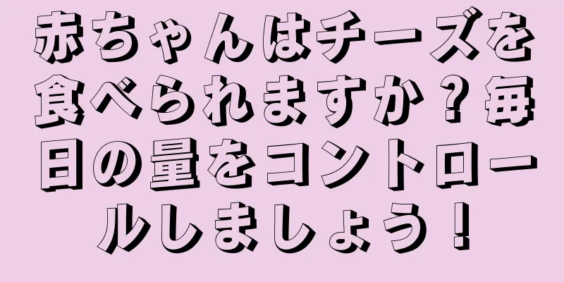 赤ちゃんはチーズを食べられますか？毎日の量をコントロールしましょう！