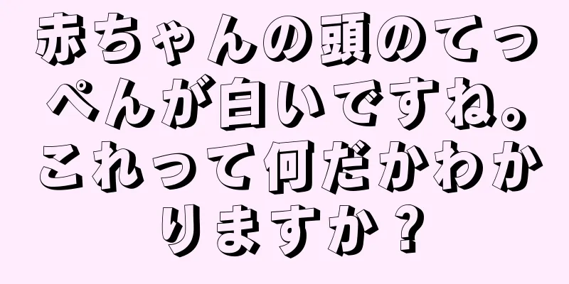 赤ちゃんの頭のてっぺんが白いですね。これって何だかわかりますか？