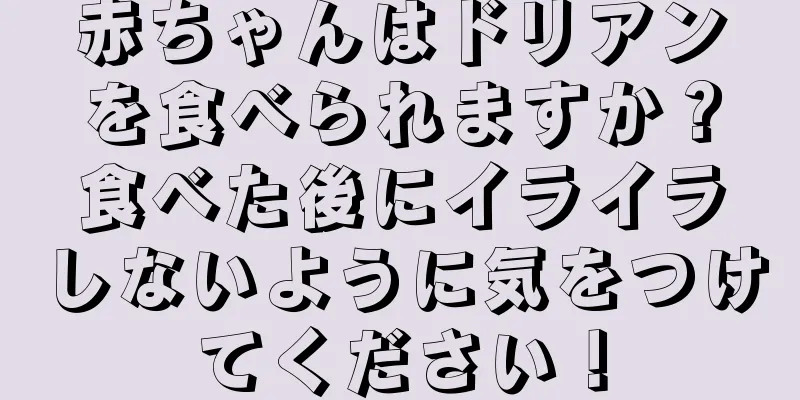 赤ちゃんはドリアンを食べられますか？食べた後にイライラしないように気をつけてください！