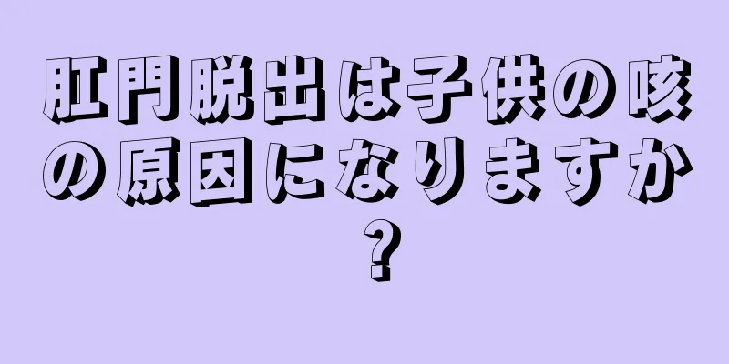 肛門脱出は子供の咳の原因になりますか？