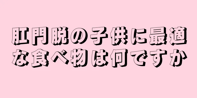 肛門脱の子供に最適な食べ物は何ですか