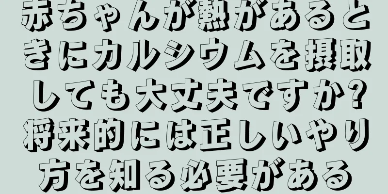 赤ちゃんが熱があるときにカルシウムを摂取しても大丈夫ですか?将来的には正しいやり方を知る必要がある