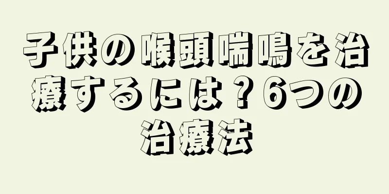 子供の喉頭喘鳴を治療するには？6つの治療法