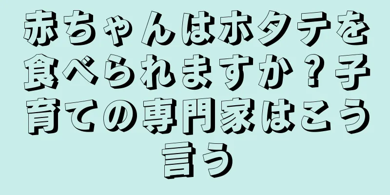 赤ちゃんはホタテを食べられますか？子育ての専門家はこう言う