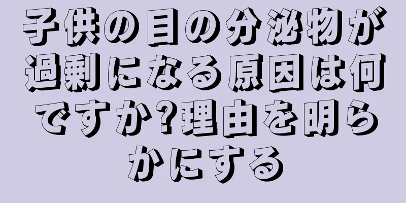 子供の目の分泌物が過剰になる原因は何ですか?理由を明らかにする