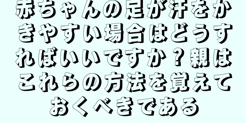 赤ちゃんの足が汗をかきやすい場合はどうすればいいですか？親はこれらの方法を覚えておくべきである
