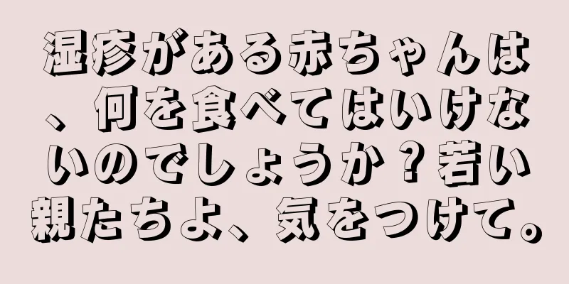 湿疹がある赤ちゃんは、何を食べてはいけないのでしょうか？若い親たちよ、気をつけて。