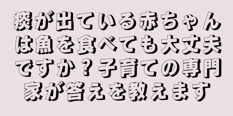 痰が出ている赤ちゃんは魚を食べても大丈夫ですか？子育ての専門家が答えを教えます