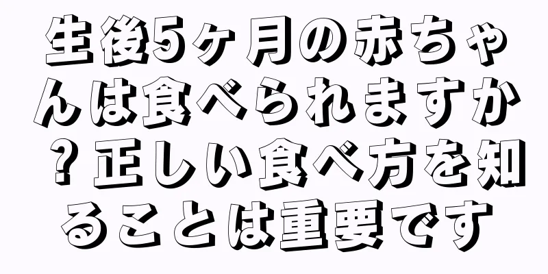 生後5ヶ月の赤ちゃんは食べられますか？正しい食べ方を知ることは重要です
