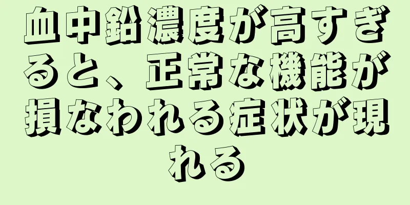 血中鉛濃度が高すぎると、正常な機能が損なわれる症状が現れる