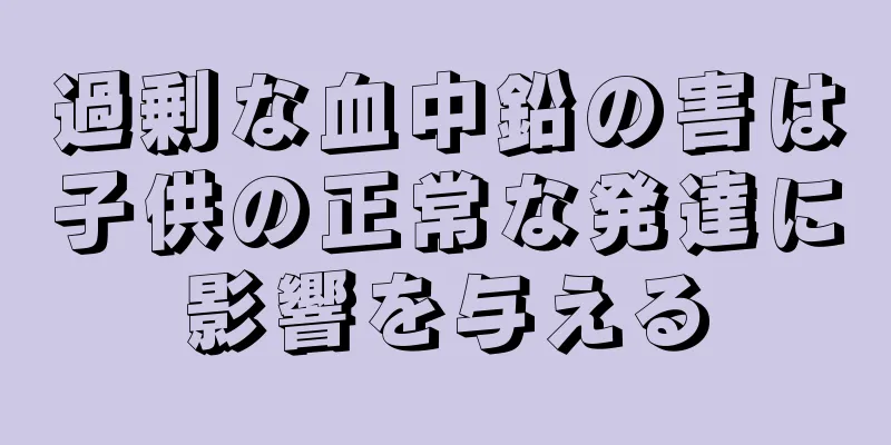 過剰な血中鉛の害は子供の正常な発達に影響を与える