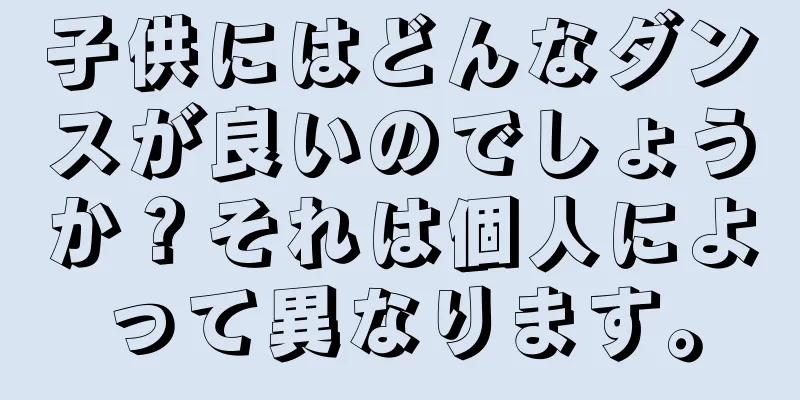 子供にはどんなダンスが良いのでしょうか？それは個人によって異なります。