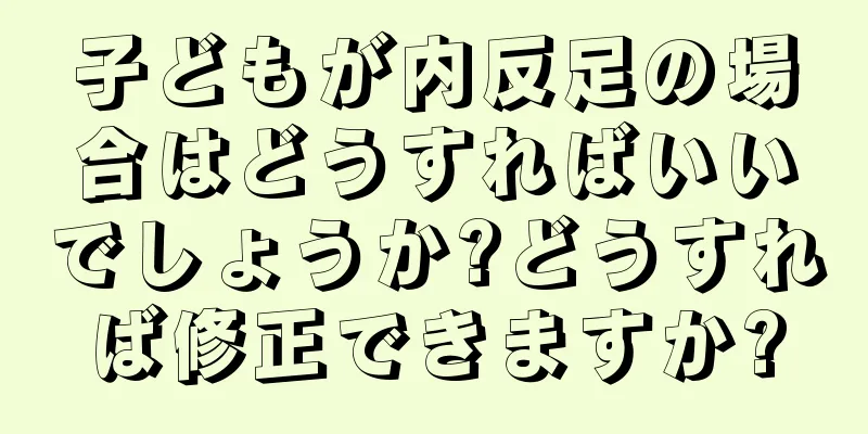 子どもが内反足の場合はどうすればいいでしょうか?どうすれば修正できますか?