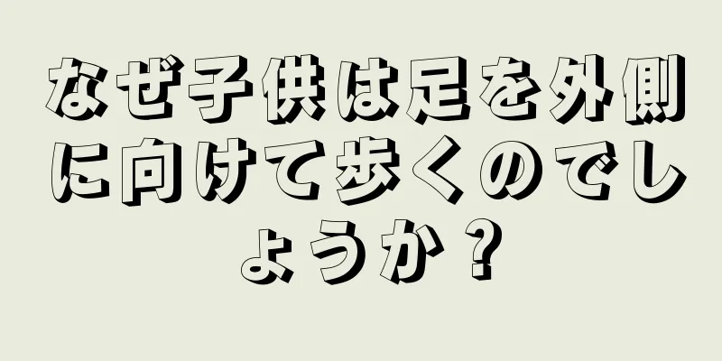 なぜ子供は足を外側に向けて歩くのでしょうか？