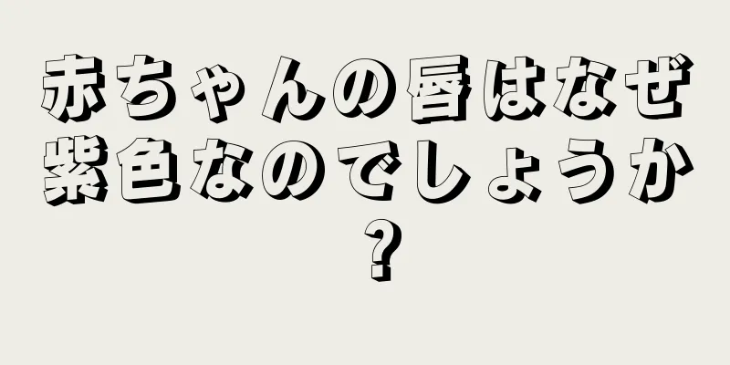 赤ちゃんの唇はなぜ紫色なのでしょうか？