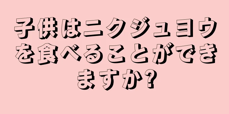 子供はニクジュヨウを食べることができますか?