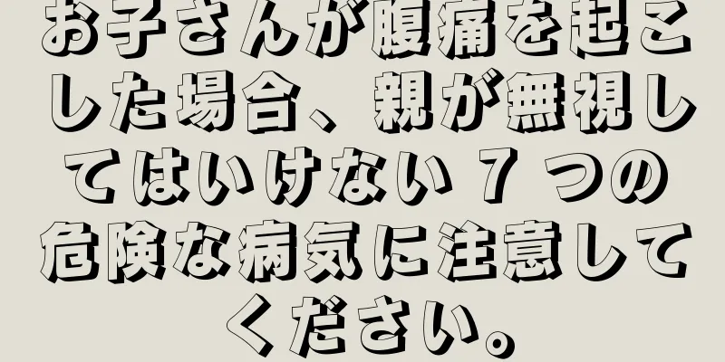 お子さんが腹痛を起こした場合、親が無視してはいけない 7 つの危険な病気に注意してください。