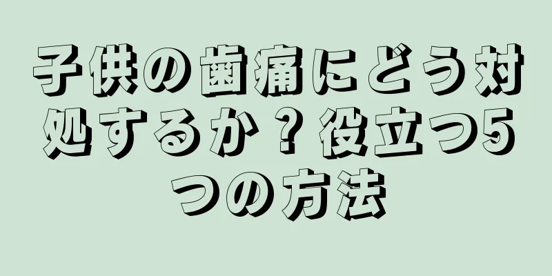 子供の歯痛にどう対処するか？役立つ5つの方法
