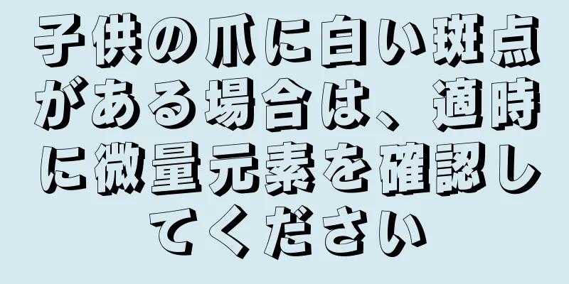 子供の爪に白い斑点がある場合は、適時に微量元素を確認してください