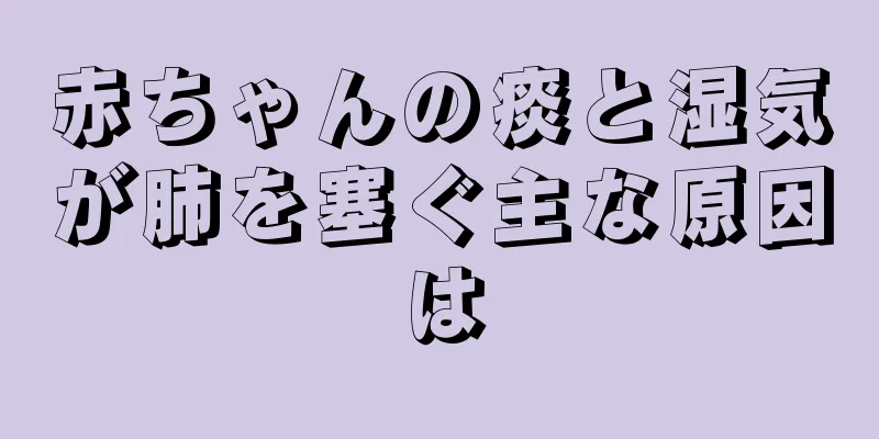 赤ちゃんの痰と湿気が肺を塞ぐ主な原因は