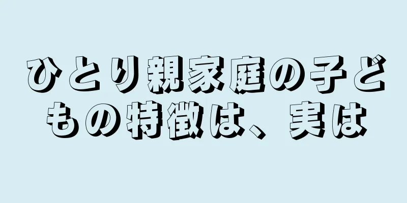 ひとり親家庭の子どもの特徴は、実は