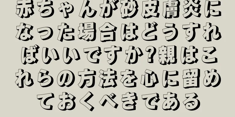 赤ちゃんが砂皮膚炎になった場合はどうすればいいですか?親はこれらの方法を心に留めておくべきである