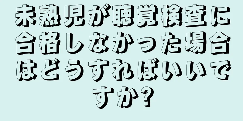 未熟児が聴覚検査に合格しなかった場合はどうすればいいですか?