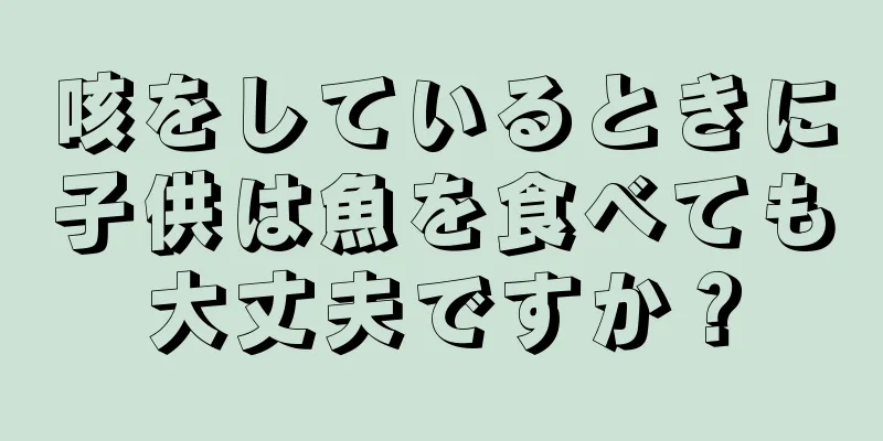 咳をしているときに子供は魚を食べても大丈夫ですか？