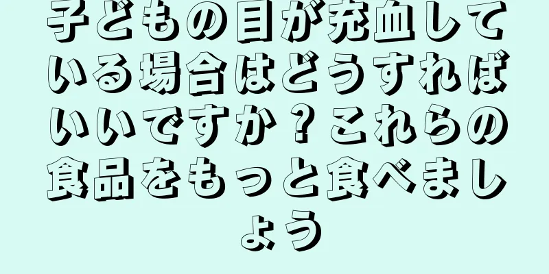 子どもの目が充血している場合はどうすればいいですか？これらの食品をもっと食べましょう