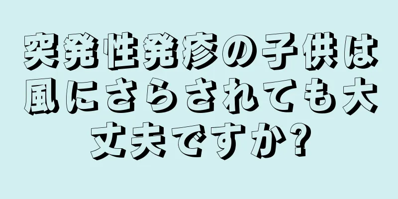 突発性発疹の子供は風にさらされても大丈夫ですか?