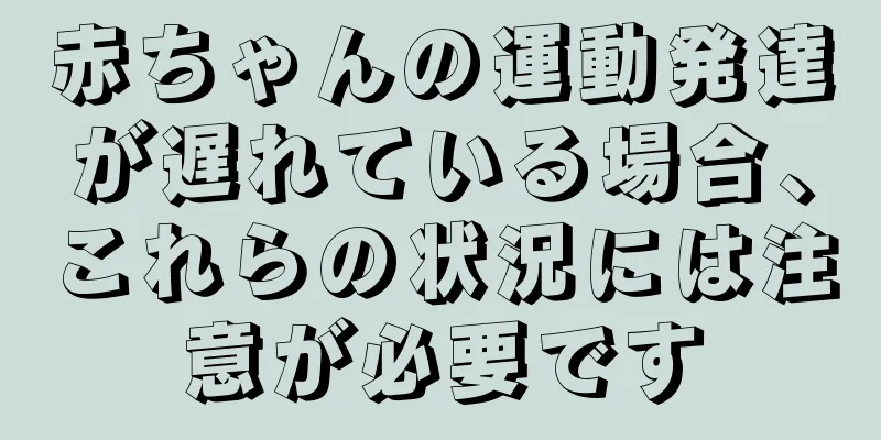 赤ちゃんの運動発達が遅れている場合、これらの状況には注意が必要です